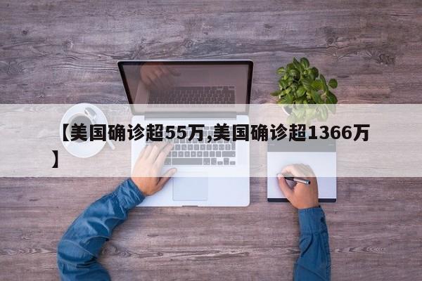 【美国确诊超55万,美国确诊超1366万】