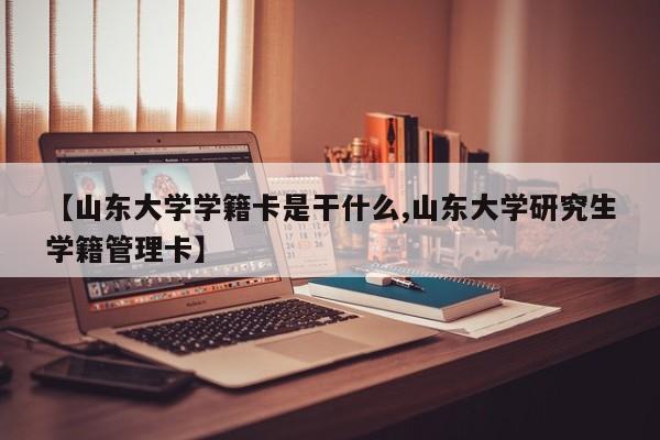 【山东大学学籍卡是干什么,山东大学研究生学籍管理卡】