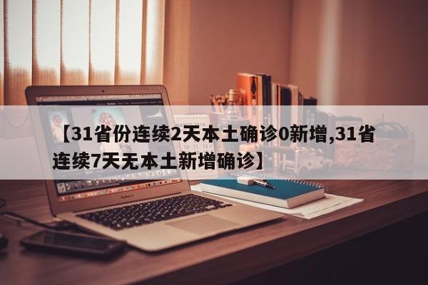 【31省份连续2天本土确诊0新增,31省连续7天无本土新增确诊】