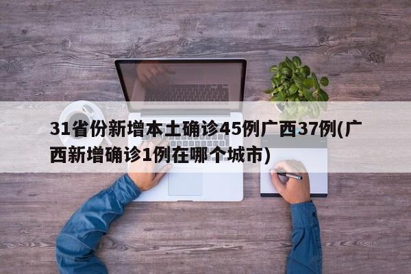 31省份新增本土确诊45例广西37例(广西新增确诊1例在哪个城市)