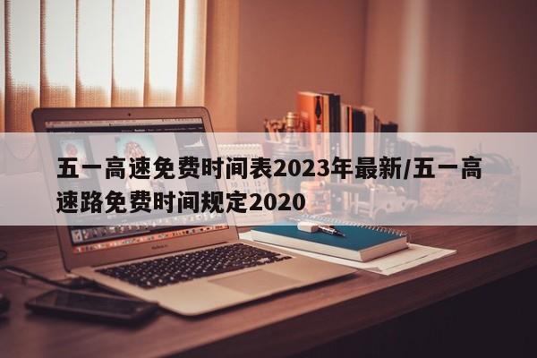 五一高速免费时间表2023年最新/五一高速路免费时间规定2020