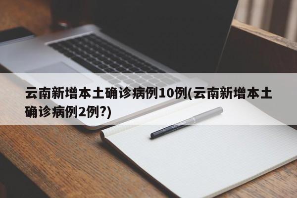 云南新增本土确诊病例10例(云南新增本土确诊病例2例?)