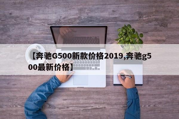 【奔驰G500新款价格2019,奔驰g500最新价格】