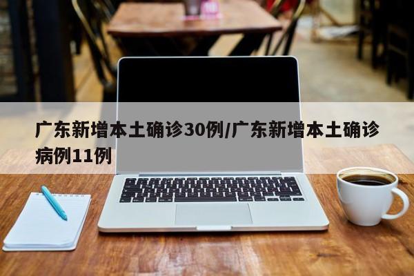 广东新增本土确诊30例/广东新增本土确诊病例11例