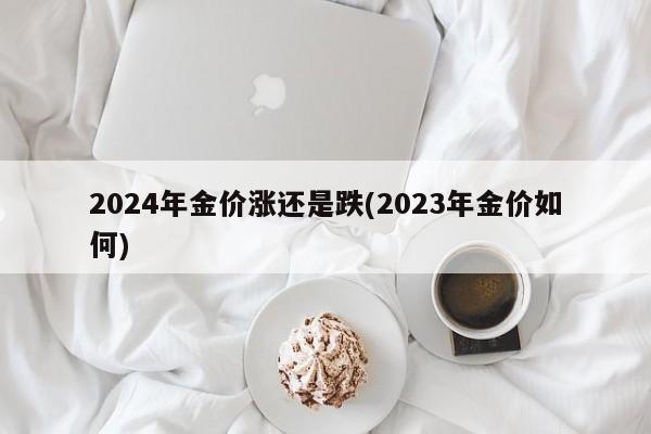 2024年金价涨还是跌(2023年金价如何)