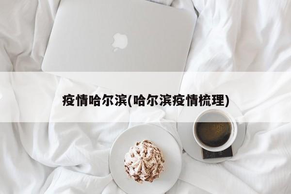 疫情哈尔滨(哈尔滨疫情梳理)