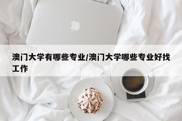 澳门大学有哪些专业/澳门大学哪些专业好找工作