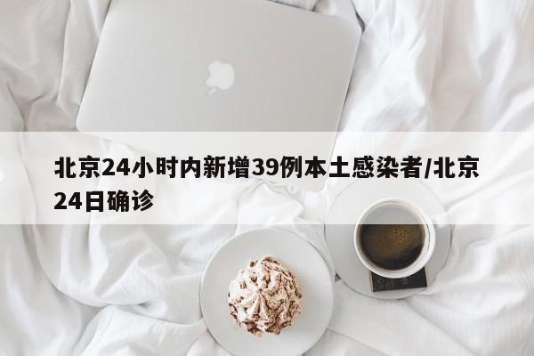 北京24小时内新增39例本土感染者/北京24日确诊